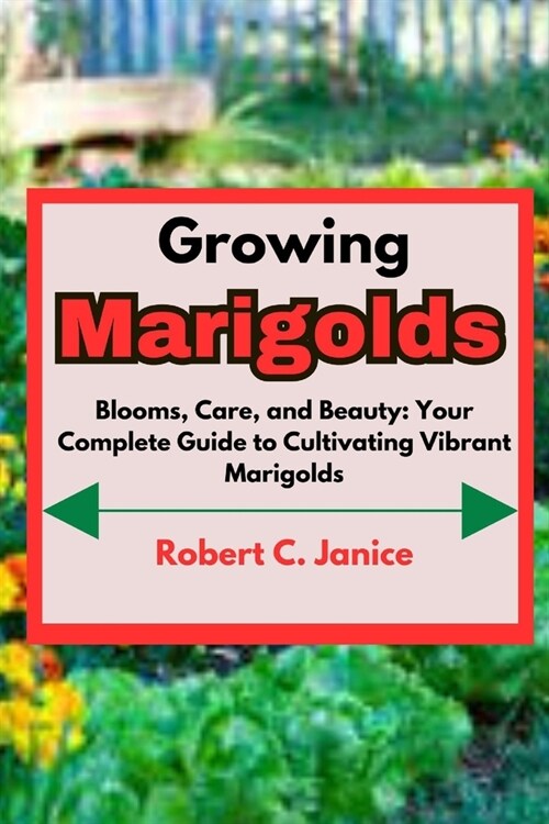 Growing Marigolds: Blooms, Care, and Beauty: Your Complete Guide to Cultivating Vibrant Marigolds (Paperback)