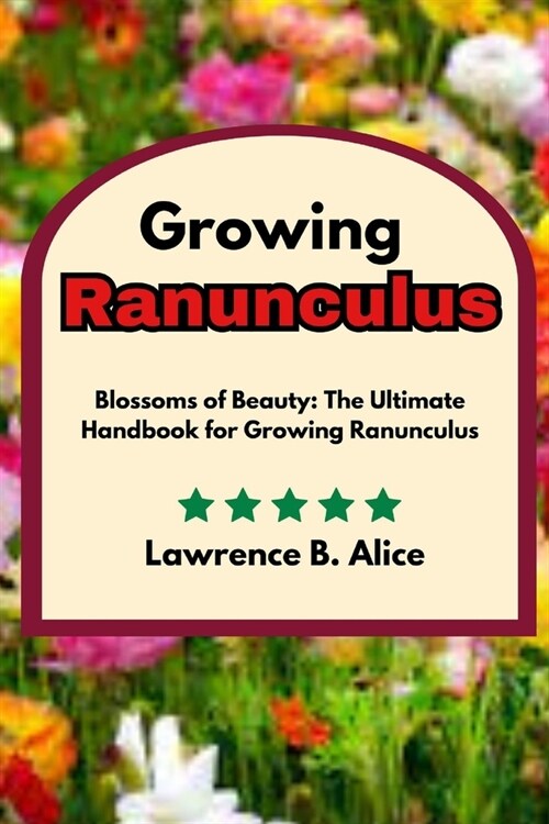 Growing Ranunculus: Blossoms of Beauty: The Ultimate Handbook for Growing Ranunculus (Paperback)