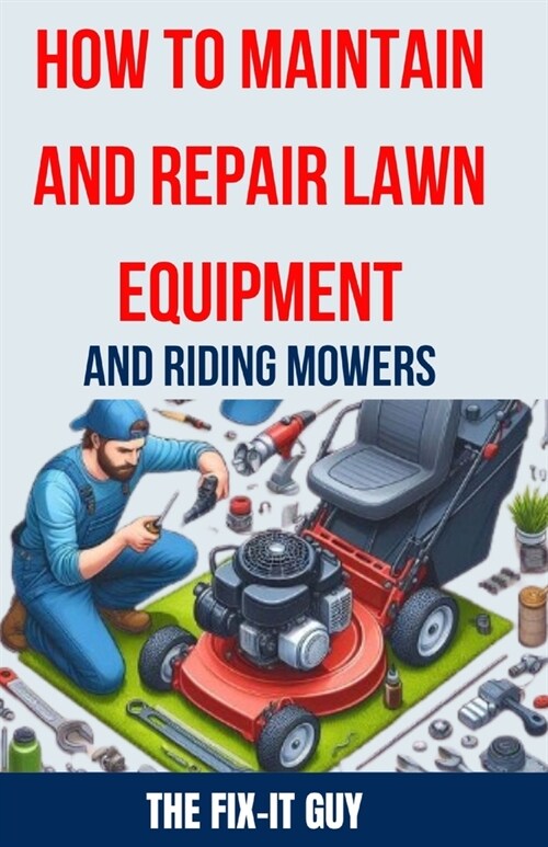 How to Maintain and Repair Lawn Equipment and Riding Mowers: The Ultimate Guide to Troubleshooting, Servicing, and Fixing Your Lawn Mower, Tractor, We (Paperback)