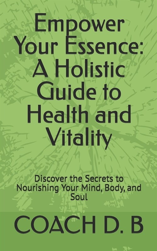 Empower Your Essence: A Holistic Guide to Health and Vitality: Discover the Secrets to Nourishing Your Mind, Body, and Soul (Paperback)