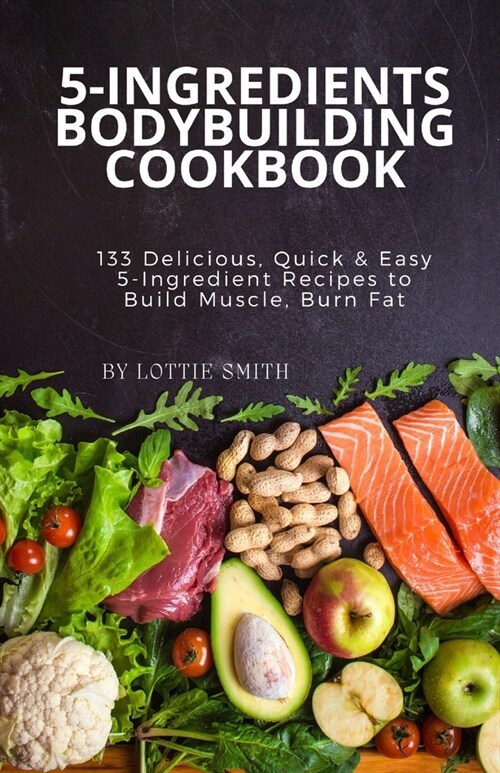5-Ingredients Bodybuilding Cookbook: 133 Delicious, Quick & Easy 5-Ingredient Recipes to Build Muscle, Burn Fat (Paperback)