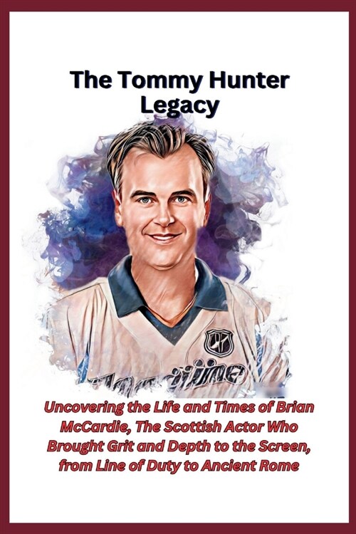 The Tommy Hunter Legacy: Uncovering the Life and Times of Brian McCardie, The Scottish Actor Who Brought Grit and Depth to the Screen, from Lin (Paperback)