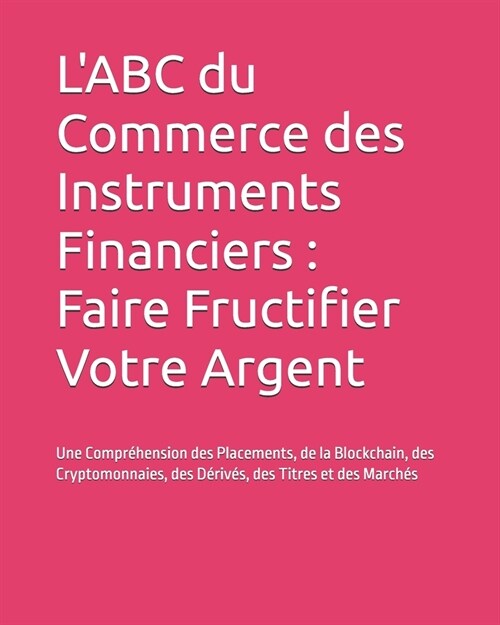 LABC du Commerce des Instruments Financiers: Faire Fructifier Votre Argent: Une Compr?ension des Placements, de la Blockchain, des Cryptomonnaies, d (Paperback)