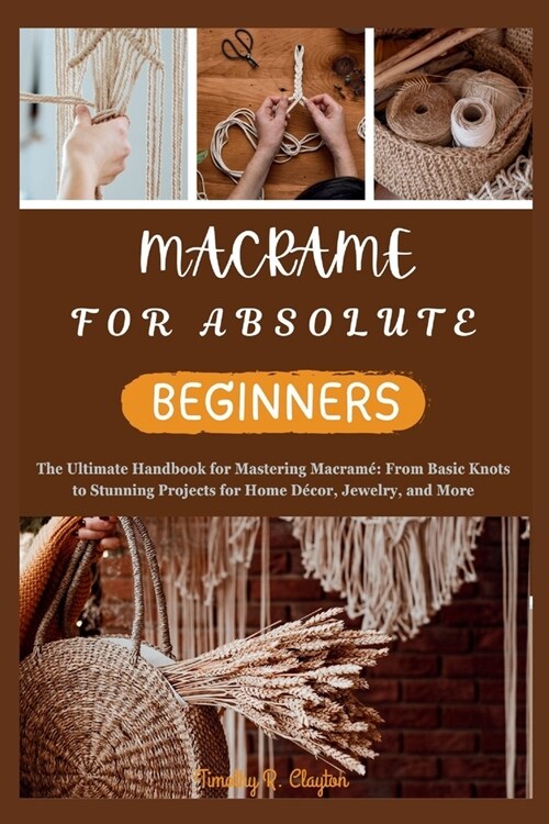 Macrame for Absolute Beginners: The Ultimate Handbook for Mastering Macram?From Basic Knots to Stunning Projects for Home D?or, Jewelry, and More (Paperback)