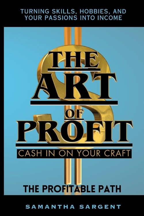The Art of Profit Cash in on Your Craft: The Profitable Path Turning Skills, Hobbies & Your Passion Into Income (Paperback)