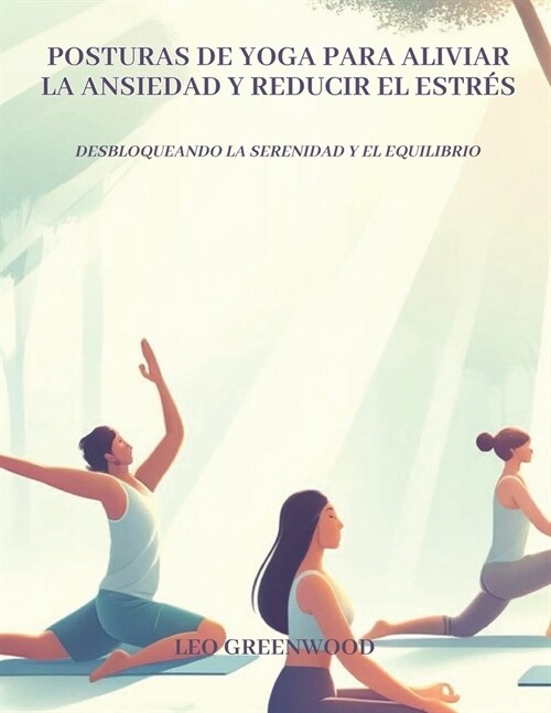 Posturas de Yoga para Aliviar la Ansiedad y Reducir el Estr?: Desbloqueando la Serenidad y el Equilibrio: Una gu? completa para aliviar tu mente con (Paperback)