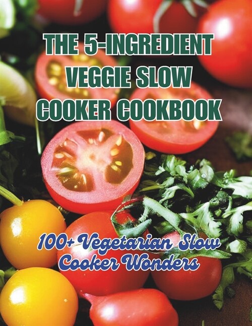 The 5-Ingredient Veggie Slow Cooker Cookbook: 100+ Vegetarian Slow Cooker Wonders (Paperback)