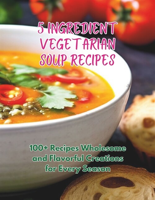 5-Ingredient Vegetarian Soup Recipes: 100+ Recipes Wholesome and Flavorful Creations for Every Season (Paperback)