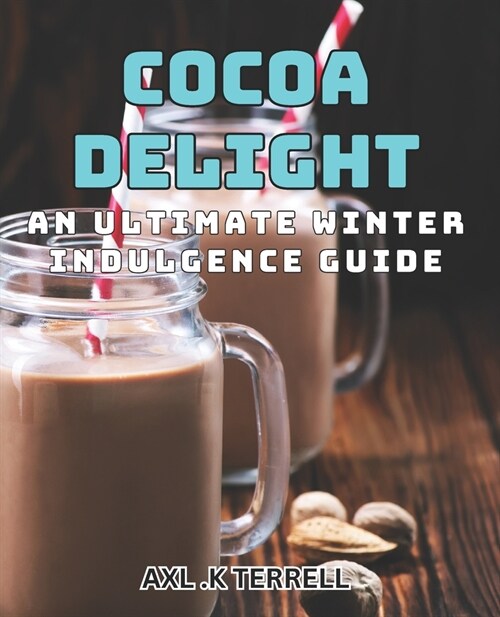 Cocoa Delight: An Ultimate Winter Indulgence Guide: Cozy up with Cocoa: A book to Winters Irresistible Delight. (Paperback)