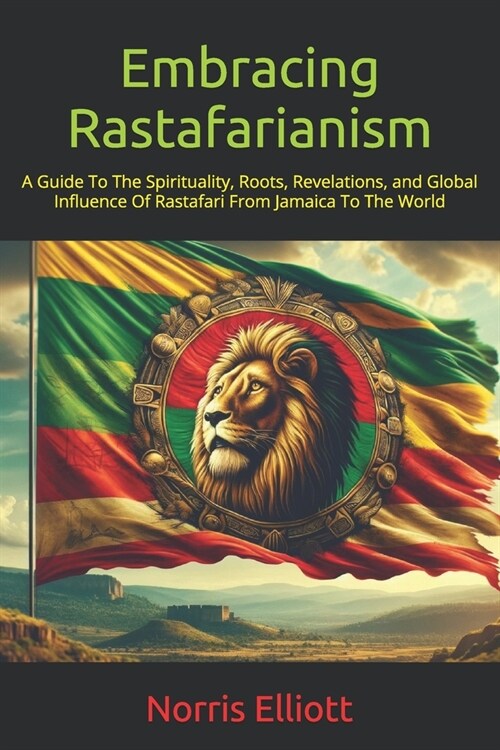 Embracing Rastafarianism: A Guide To The Spirituality, Roots, Revelations, and Global Influence Of Rastafari From Jamaica To The World (Paperback)