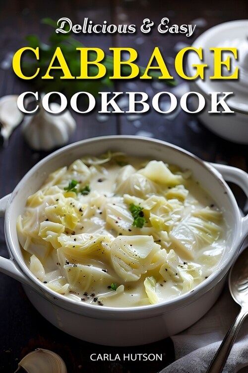 Easy Cabbage Cookbook: Quick And Delicious Cabbage Recipes For Everyday Meals Featuring Breakfast, Lunch, And Dinner (Paperback)