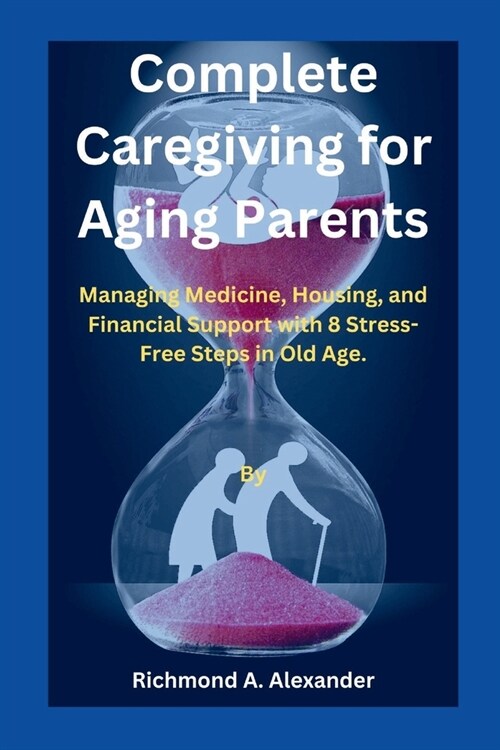 Complete Caregiving for Aging Parents: Managing Medicine, Housing, and Financial Support with 8 Stress-Free Steps in Old Age. (Paperback)