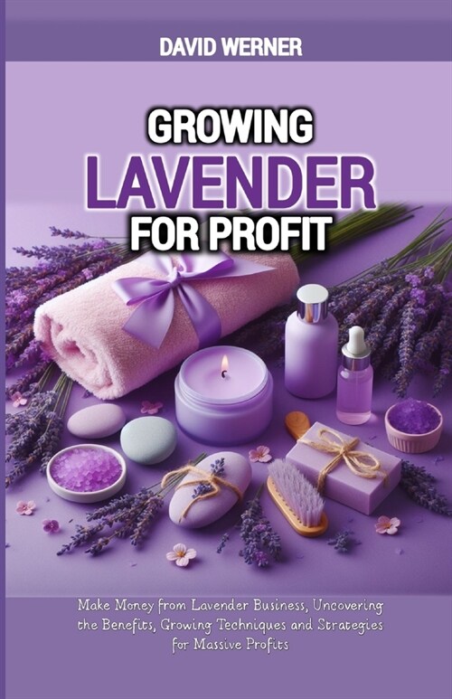 Growing Lavender for Profit: Make Money from Lavender Business, Uncovering the Benefits, Growing Techniques and Strategies for Massive Profits (Paperback)
