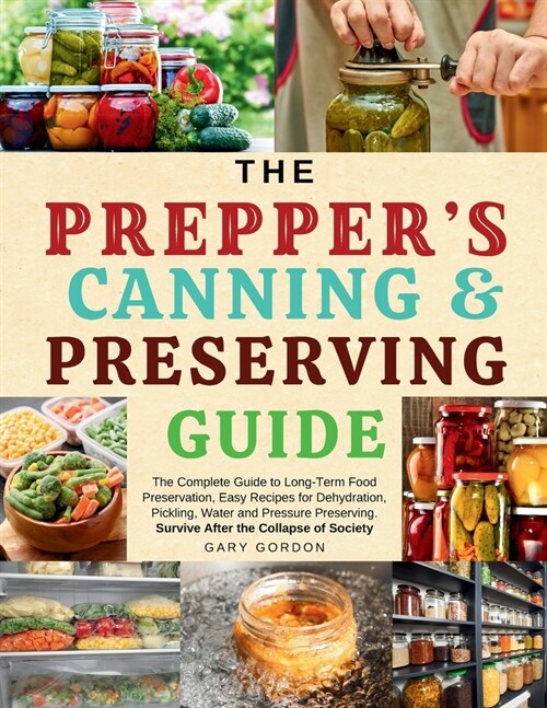 The Preppers Canning & Preserving Guide: The Complete Guide to Long-Term Food Preservation, Easy Recipes for Dehydration, Pickling, Water and Pressur (Paperback)