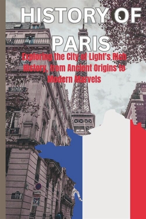 History of Paris: Exploring The City Of Lights Rich History, From Ancient Origins To Modern Marvels (Paperback)