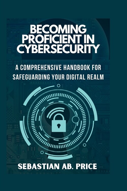 Becoming Proficient in Cybersecurity: A Comprehensive Handbook for Safeguarding Your Digital Realm (Paperback)