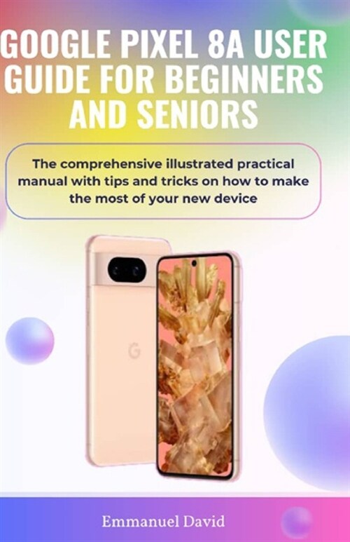 Google Pixel 8a User Guide for Beginners and Seniors: The comprehensive illustrated practical manual with tips and tricks on how to make the most of y (Paperback)