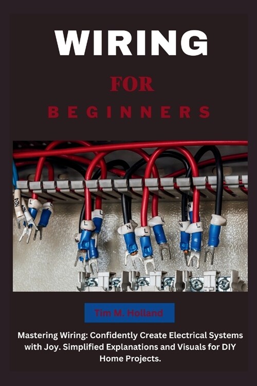 Wiring for Beginners: Mastering Wiring: Confidently Create Electrical Systems with Joy. Simplified Explanations and Visuals for DIY Home Pro (Paperback)