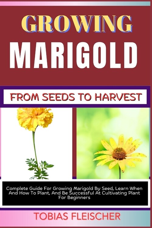 Growing Marigold from Seeds to Harvest: Complete Guide For Growing Marigold By Seed, Learn When And How To Plant, And Be Successful At Cultivating Pla (Paperback)