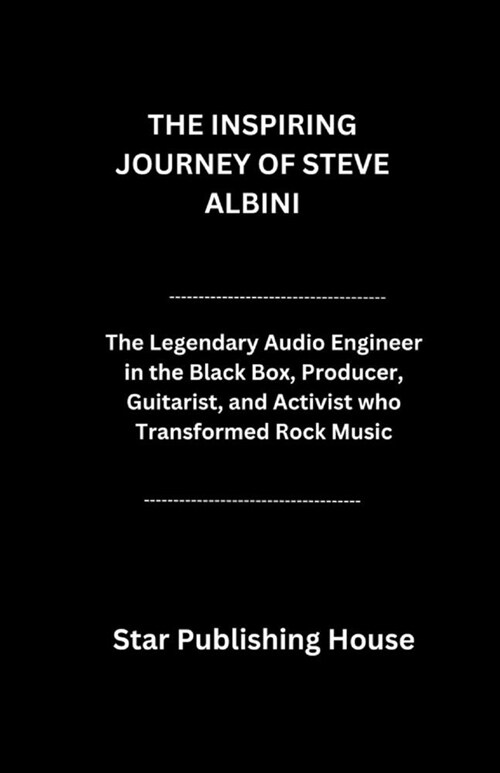 The Inspiring Journey of Steve Albini: The Legendary Audio Engineer in the Black Box, Producer, Guitarist, and Activist who Transformed Rock Music (Paperback)