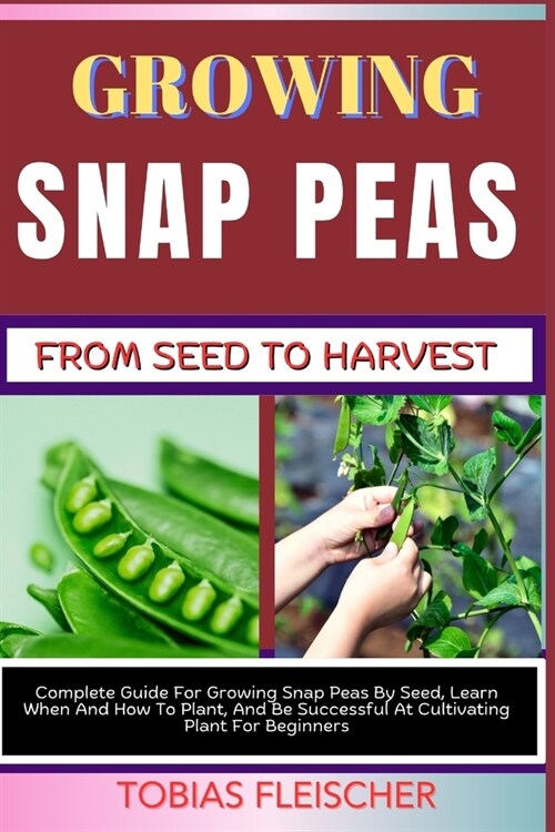 Growing Snap Peas from Seed to Harvest: Complete Guide For Growing Snap Peas By Seed, Learn When And How To Plant, And Be Successful At Cultivating Pl (Paperback)