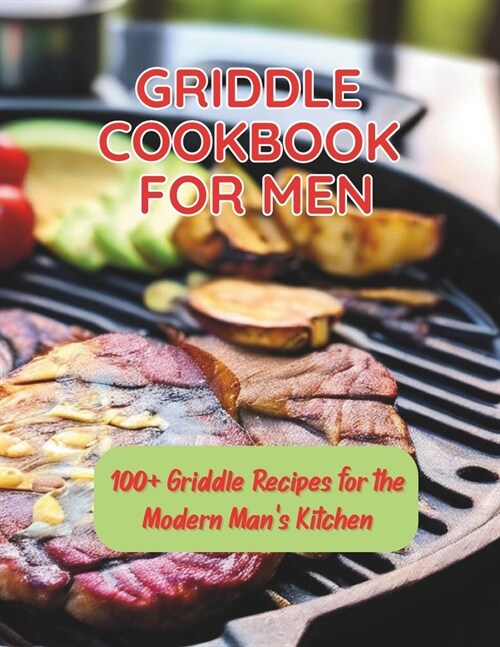 Griddle Cookbook For Men: 100+ Griddle Recipes for the Modern Mans Kitchen (Paperback)