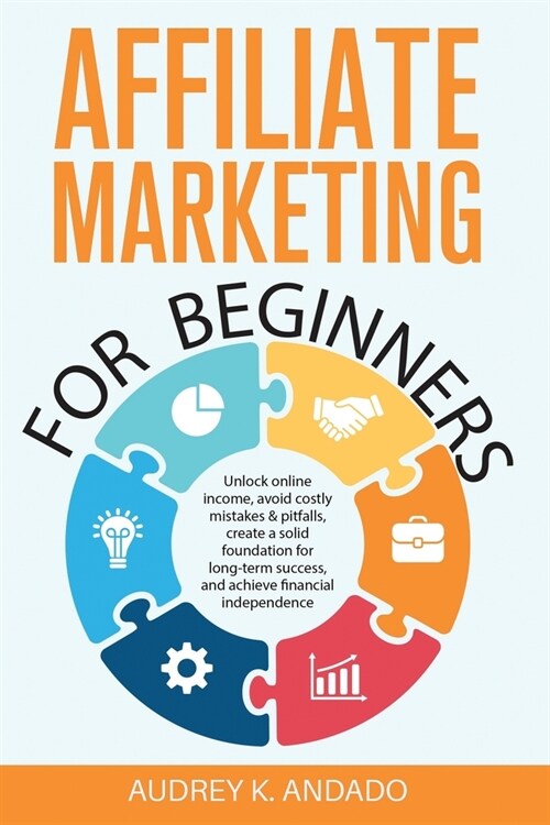 Affiliate Marketing for Beginners: Unlock Online Income, Avoid Costly Mistakes & Pitfalls, Create a Solid Foundation for Long-Term Success, and Achiev (Paperback)