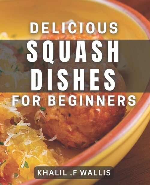Delicious Squash Dishes for Beginners: Easy-to-Try dishes and Tips to Master Squash Cooking at Home (Paperback)