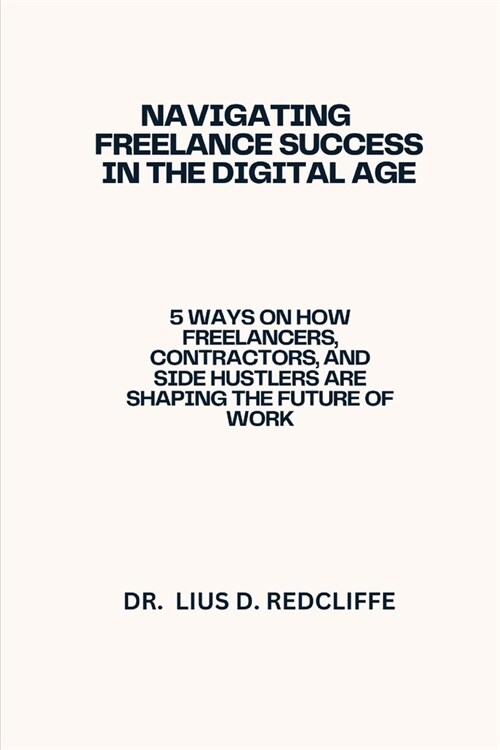 Navigating Freelance Success in the Digital Age: 5 Ways On How Freelancers, Contractors, and Side Hustlers Are Shaping the Future of Work (Paperback)