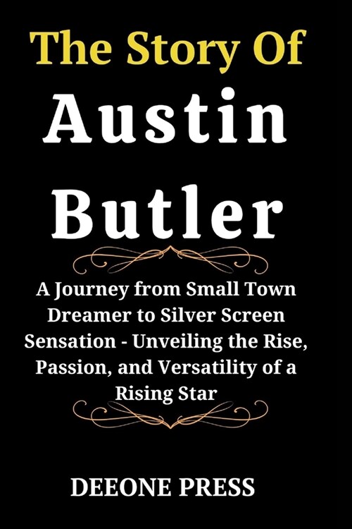 The Story Of Austin Butler: A Journey from Small Town Dreamer to Silver Screen Sensation - Unveiling the Rise, Passion, and Versatility of a Risin (Paperback)