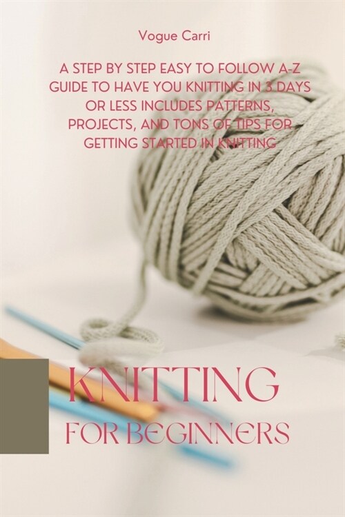 Knitting for Beginners: A Step By Step easy to follow A-Z Guide to Have You Knitting in 3 Days or less includes Patterns, Projects, and Tons o (Paperback)