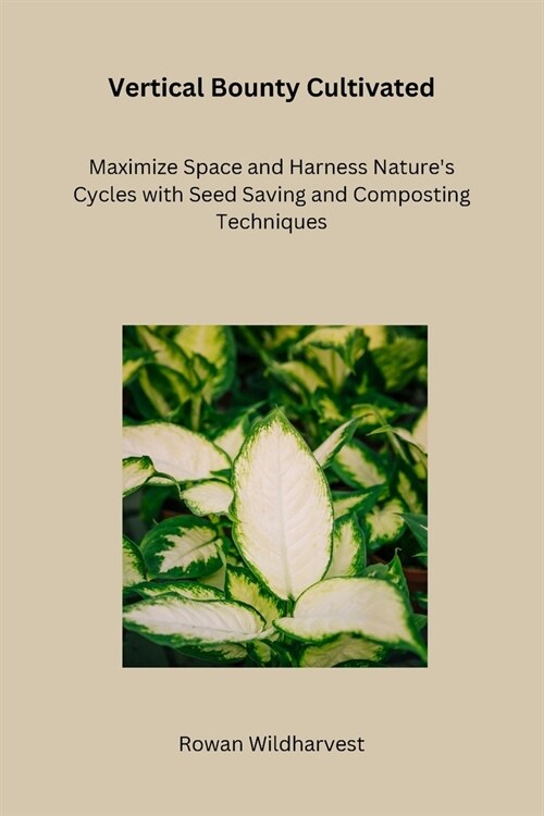 Vertical Bounty Cultivated: Maximize Space and Harness Natures Cycles with Seed Saving and Composting Techniques (Paperback)