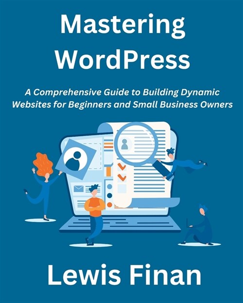 Mastering WordPress: A Comprehensive Guide to Building Dynamic Websites for Beginners and Small Business Owners (Paperback)