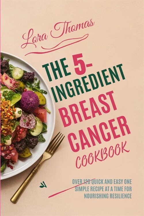 The 5-Ingredient Breast Cancer Cookbook: Over 120 Quick and Easy One Simple Recipe at a Time for Nourishing Resilience. (Paperback)