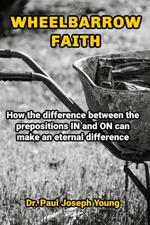 Wheelbarrow Faith: How the difference between the prepositions IN and ON can make an eternal difference (Paperback)