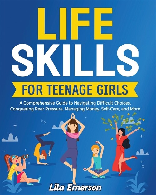 Life Skills for Teenage Girls: A Comprehensive Guide to Navigating Difficult Choices, Conquering Peer Pressure, Managing Money, Self-Care, and More (Paperback)