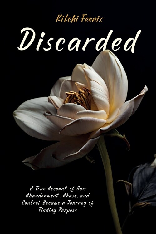 Discarded: A True Account of How Abandonment, Abuse, and Control Became a Journey of Finding Purpose (Paperback)