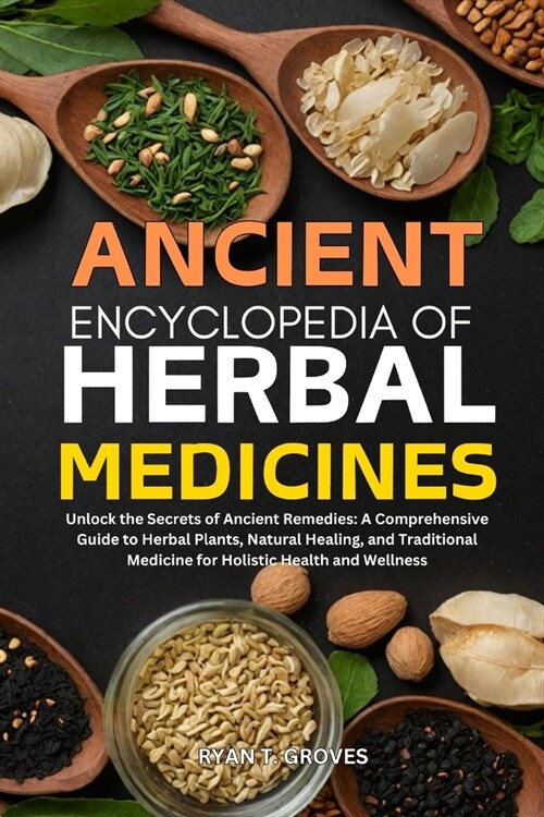 Ancient Encyclopedia of Herbal Medicines: Unlock the Secrets of Ancient Remedies: A Comprehensive Guide to Herbal Plants, Natural Healing, and Traditi (Paperback)