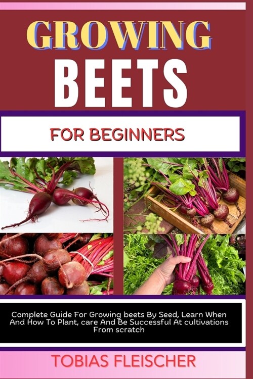 Growing Beets for Beginners: Complete Guide For Growing beets By Seed, Learn When And How To Plant, care And Be Successful At cultivations From scr (Paperback)