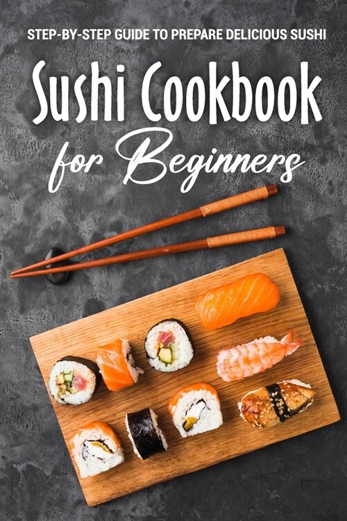 Sushi Cookbook for Beginners: Step-By-Step Guide to Prepare Delicious Sushi: Japanese Cuisine (Paperback)