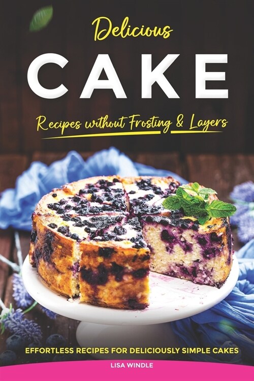 Delicious Cake Recipes without Frosting & Layers: Effortless Recipes for Deliciously Simple Cakes (Paperback)