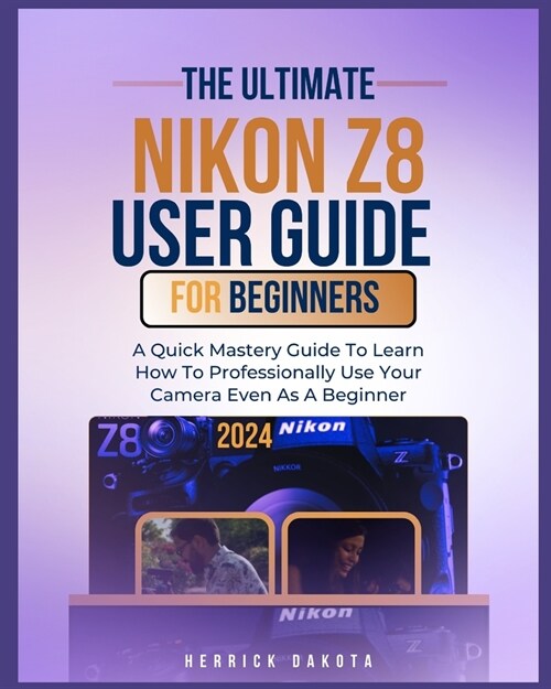 Nikon Z8 User Guide For Beginners: A Quick Mastery Guide To Learn How To Professionally Use Your Camera Even As A Beginner (Paperback)