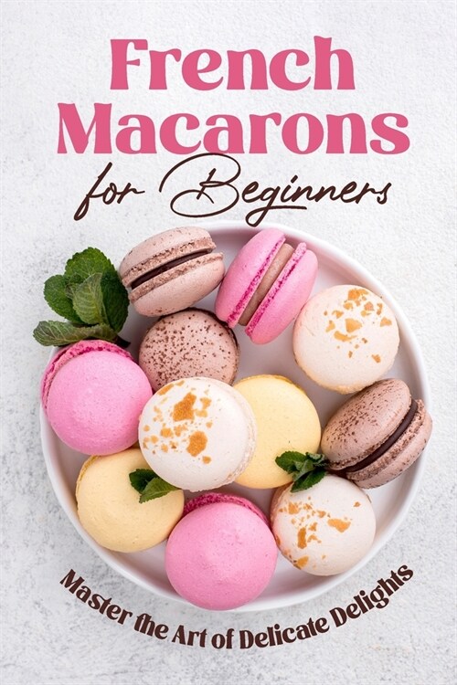 French Macarons for Beginners: Master the Art of Delicate Delights: Macaron Baking Cookbook (Paperback)