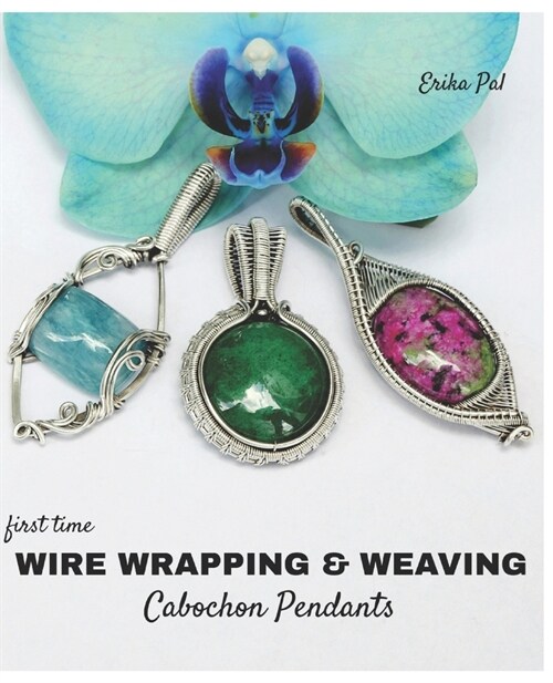 First Time Wire Wrapping & Weaving Cabochon Pendants: 12 Complete Tutorials, Intensive Course for Beginners to Become Advanced (Paperback)