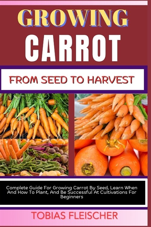 Growing Carrot from Seed to Harvest: Complete Guide For Growing Carrot By Seed, Learn When And How To Plant, And Be Successful At Cultivations For Beg (Paperback)