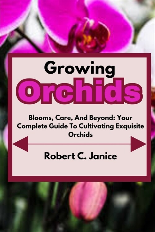 Growing Orchids: Blooms, Care, And Beyond: Your Complete Guide To Cultivating Exquisite Orchids (Paperback)