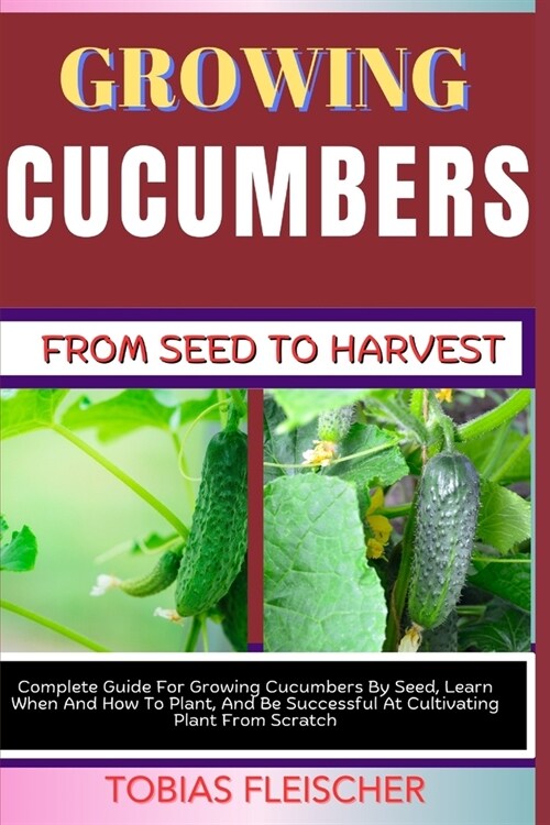 Growing Cucumbers from Seed to Harvest: Complete Guide For Growing Cucumbers By Seed, Learn When And How To Plant, And Be Successful At Cultivating Pl (Paperback)