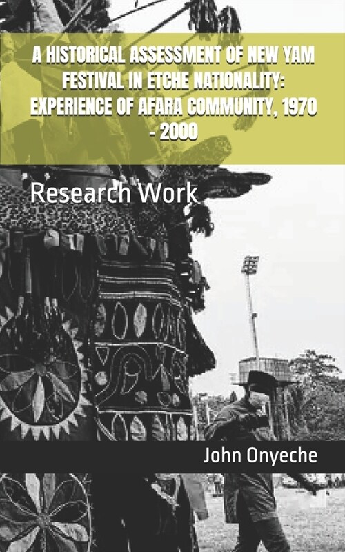 A Historical Assessment of New Yam Festival in Etche Nationality: EXPERIENCE OF AFARA COMMUNITY, 1970 - 2000: Research Work (Paperback)