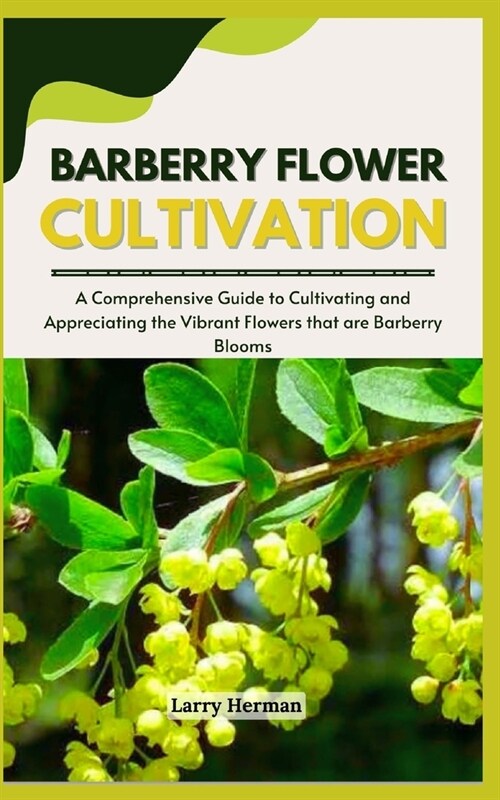 Barberry Flower Cultivation: A Comprehensive Guide to Cultivating and Appreciating the Vibrant Flowers that are Barberry Blooms (Paperback)