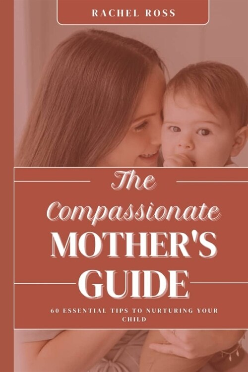 The Compassionate Mothers Guide: 60 Essential Tips For Nurturing Your Child (Paperback)